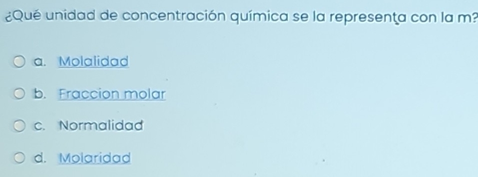 ¿Qué unidad de concentración química se la representa con la m?
a. Molalidad
b. Fraccion molar
c. Normalidad
d. Molaridad