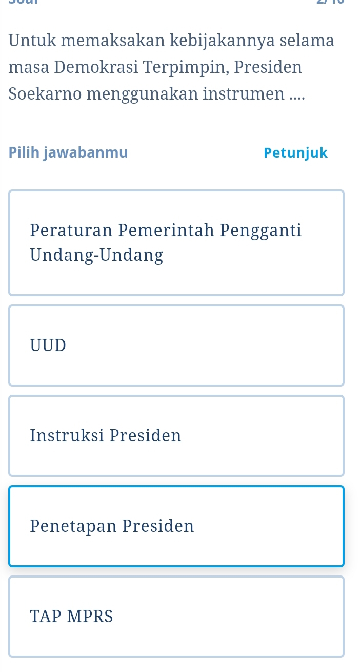 Untuk memaksakan kebijakannya selama
masa Demokrasi Terpimpin, Presiden
Soekarno menggunakan instrumen ....
Pilih jawabanmu Petunjuk
Peraturan Pemerintah Pengganti
Undang-Undang
UUD
Instruksi Presiden
Penetapan Presiden
TAP MPRS