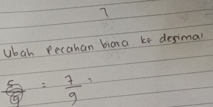 ubah Pecahan biara ke desimal
 5/9 = 7/9 =