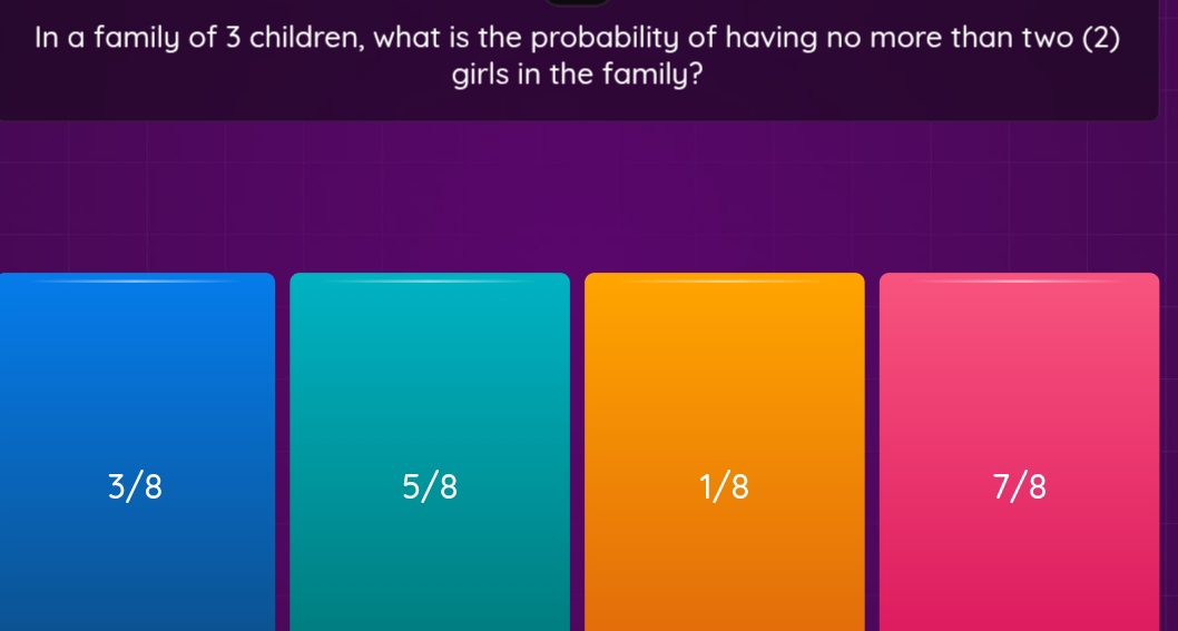 In a family of 3 children, what is the probability of having no more than two (2)
girls in the family?
3/8 5/8 1/8 7/8