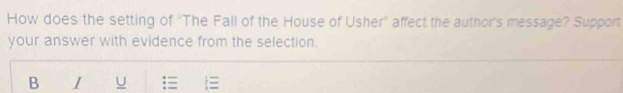 How does the setting of ''The Fall of the House of Usher'' affect the author's message? Support 
your answer with evidence from the selection. 
B 1 U