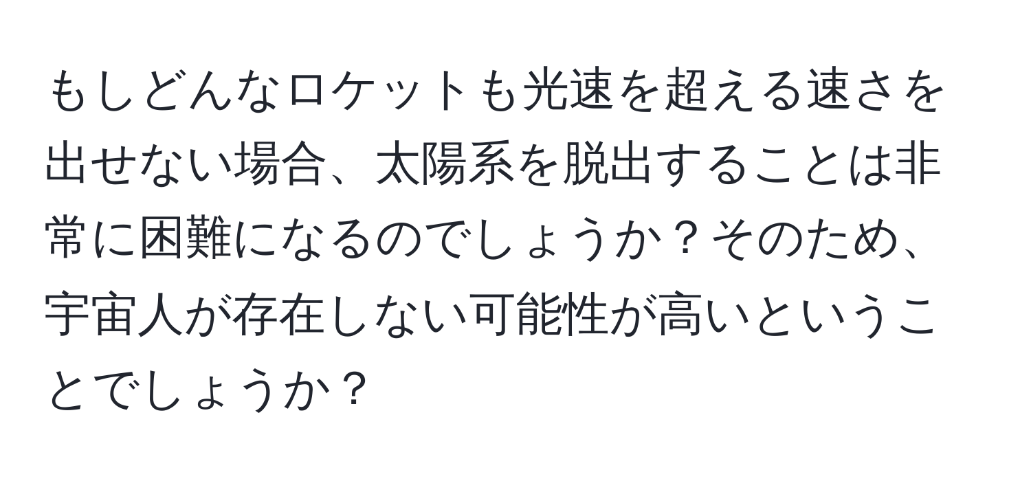 もしどんなロケットも光速を超える速さを出せない場合、太陽系を脱出することは非常に困難になるのでしょうか？そのため、宇宙人が存在しない可能性が高いということでしょうか？