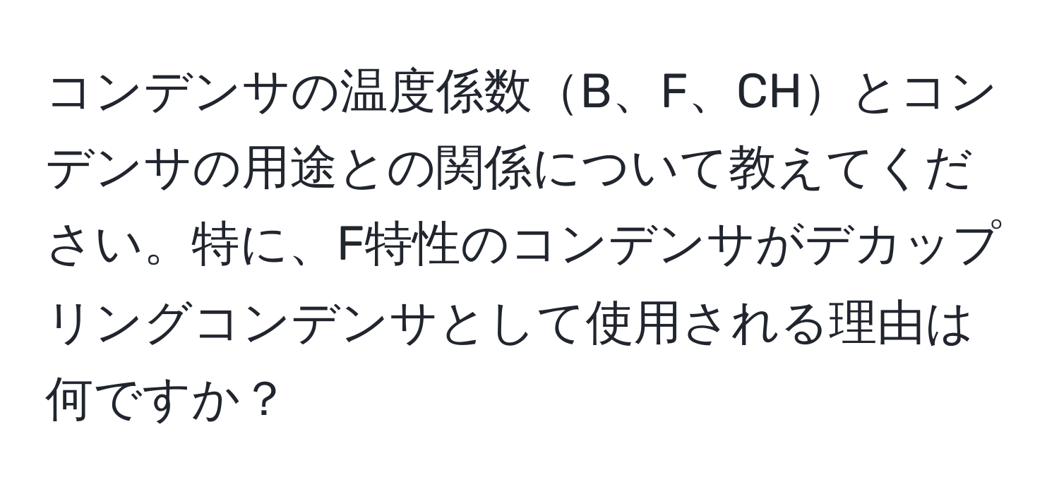 コンデンサの温度係数B、F、CHとコンデンサの用途との関係について教えてください。特に、F特性のコンデンサがデカップリングコンデンサとして使用される理由は何ですか？