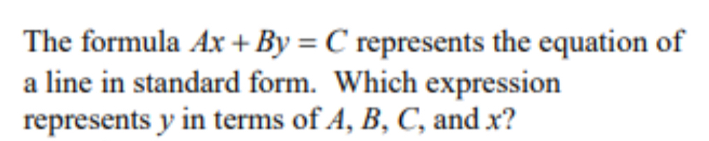 The formula Ax+By=C represents the equation of 
a line in standard form. Which expression 
represents y in terms of A, B, C, and x?