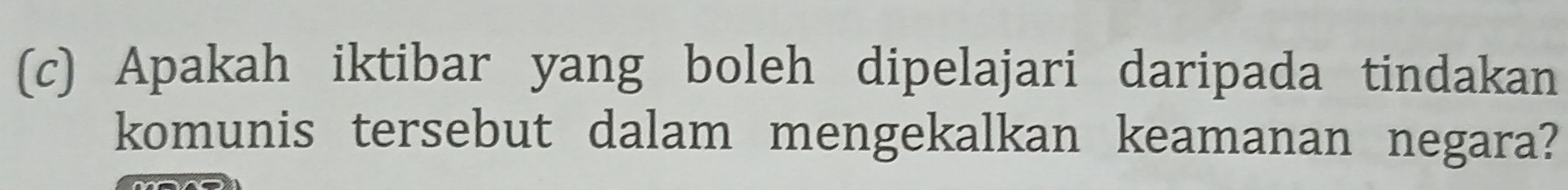 Apakah iktibar yang boleh dipelajari daripada tindakan 
komunis tersebut dalam mengekalkan keamanan negara?