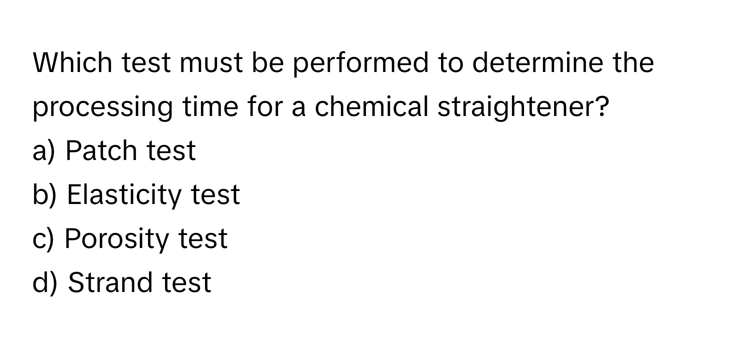 Which test must be performed to determine the processing time for a chemical straightener? 

a) Patch test
b) Elasticity test
c) Porosity test
d) Strand test