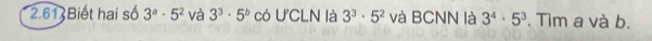 2.61 Biết hai số 3^n· 5^2 và 3^3· 5^b có U'CLN là 3^3· 5^2 và BCNN là 3^4· 5^3. Tìm a và b.