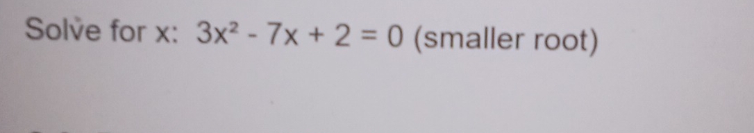 Solve for x : 3x^2-7x+2=0 (smaller root)