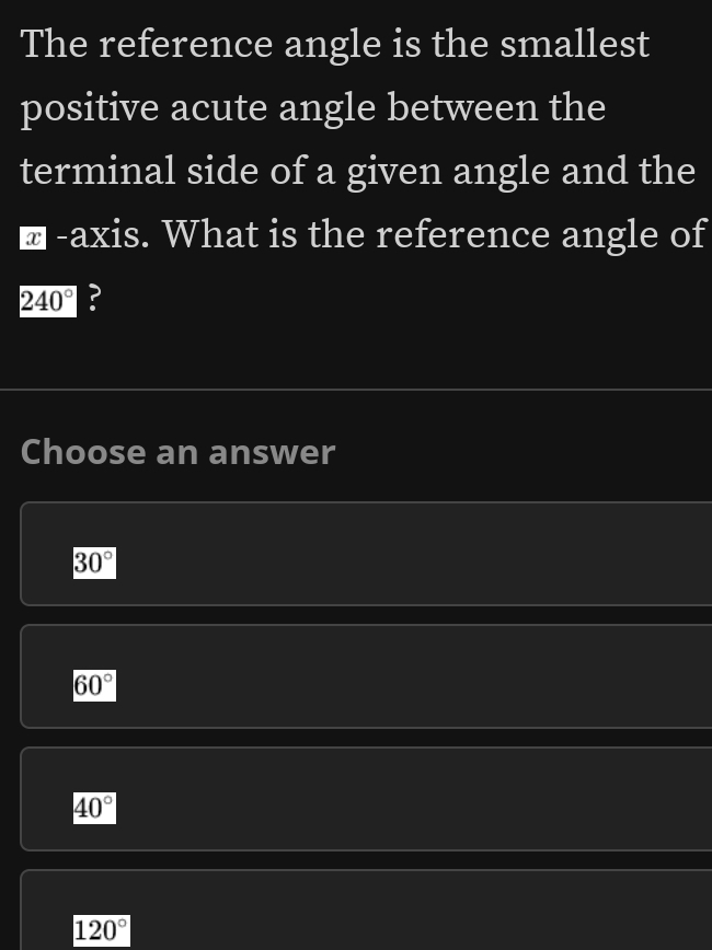 The reference angle is the smallest
positive acute angle between the
terminal side of a given angle and the
■ -axis. What is the reference angle of
240° ?
Choose an answer
30°
60°
40°
120°