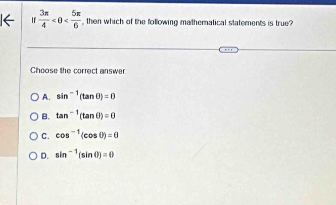 If  3π /4  , then which of the following mathematical statements is true?
Choose the correct answer
A. sin^(-1)(tan θ )=θ
B. tan^(-1)(tan θ )=θ
C. cos^(-1)(cos θ )=0
D. sin^(-1)(sin θ )=0