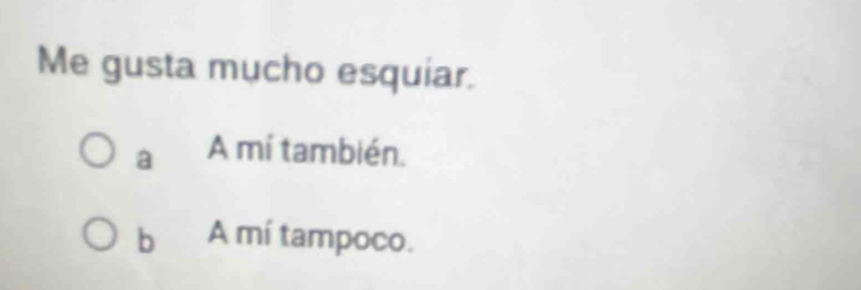 Me gusta mucho esquiar.
a A mí también.
b A mí tampoco.