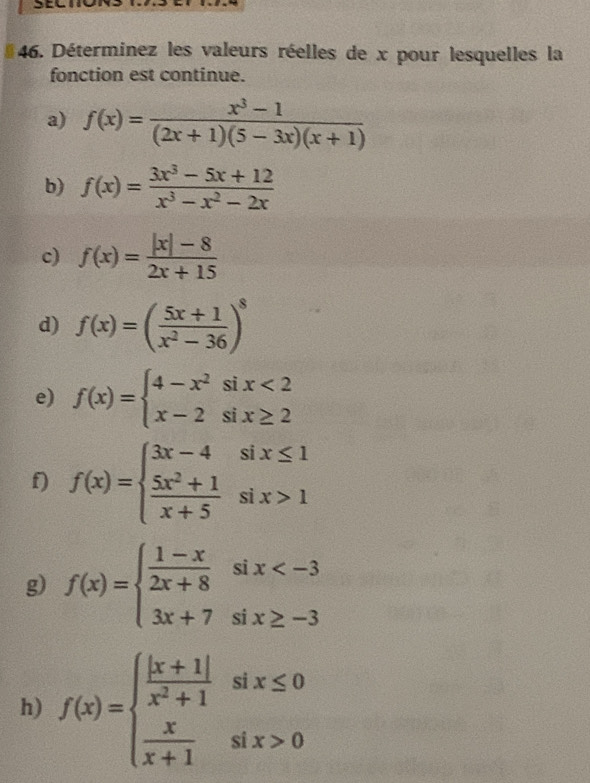 Déterminez les valeurs réelles de x pour lesquelles la 
fonction est continue. 
a) f(x)= (x^3-1)/(2x+1)(5-3x)(x+1) 
b) f(x)= (3x^3-5x+12)/x^3-x^2-2x 
c) f(x)= (|x|-8)/2x+15 
d) f(x)=( (5x+1)/x^2-36 )^8
e) f(x)=beginarrayl 4-x^2six<2 x-2six≥ 2endarray.
f) f(x)=beginarrayl 3x-4six≤ 1  (5x^2+1)/x+5 six>1endarray.
g) f(x)=beginarrayl  (1-x)/2x+8 six
h) f(x)=beginarrayl  (|x+1|)/x^2+1 six≤ 0  x/x+1 six>0endarray.