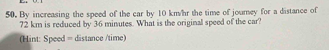 By increasing the speed of the car by 10 km/hr the time of journey for a distance of
72 km is reduced by 36 minutes. What is the original speed of the car? 
(Hint: Speed = distance /time)