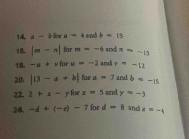 14 a-b for a=4 and b=15
18 |m-n| for m=-6 and n=-13
18 -u+v (0 u=-2 and v=-12
20. |13-a+b| for a=7 and b=-15
22. 2+x-y for x=5 and y=-3
24. -d+(-e)-7 for d=8 and e=-4