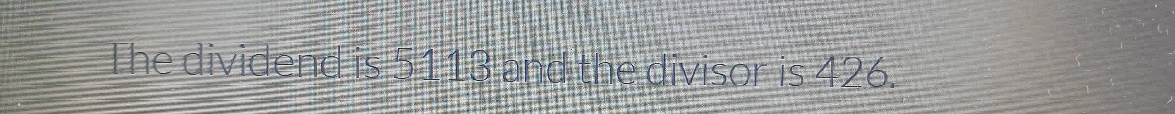 The dividend is 5113 and the divisor is 426.