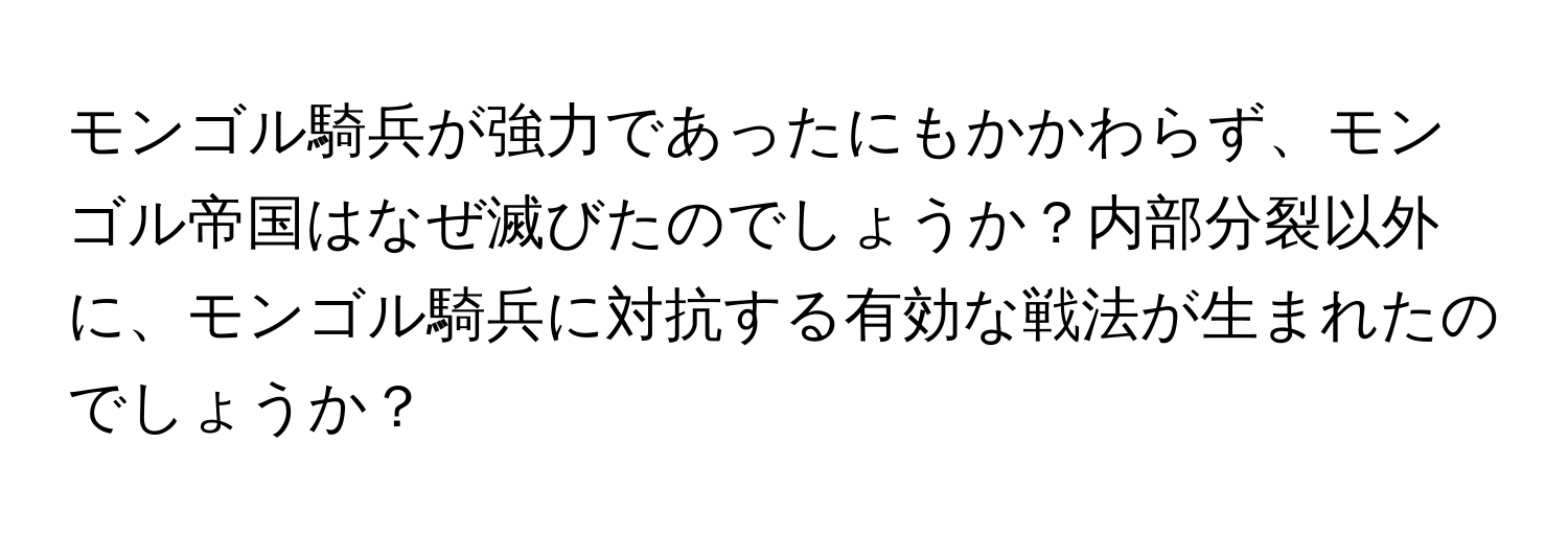 モンゴル騎兵が強力であったにもかかわらず、モンゴル帝国はなぜ滅びたのでしょうか？内部分裂以外に、モンゴル騎兵に対抗する有効な戦法が生まれたのでしょうか？