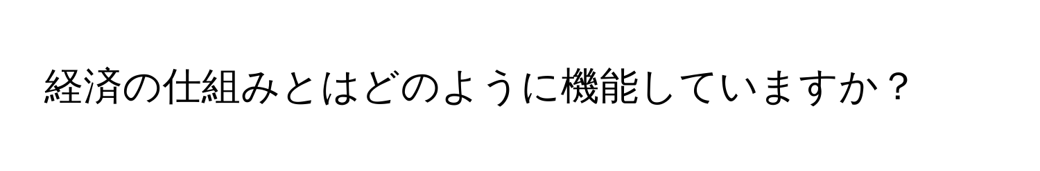 経済の仕組みとはどのように機能していますか？