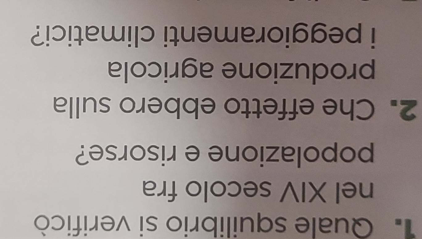 Quale squilibrio si verificò 
nel XIV secolo fra 
popolazione e risorse? 
2. Che effetto ebbero sulla 
produzione agricola 
i peggioramenti climatici?