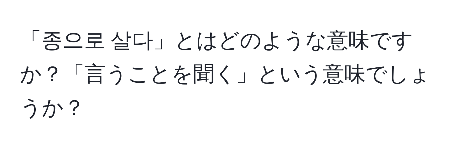 「종으로 살다」とはどのような意味ですか？「言うことを聞く」という意味でしょうか？