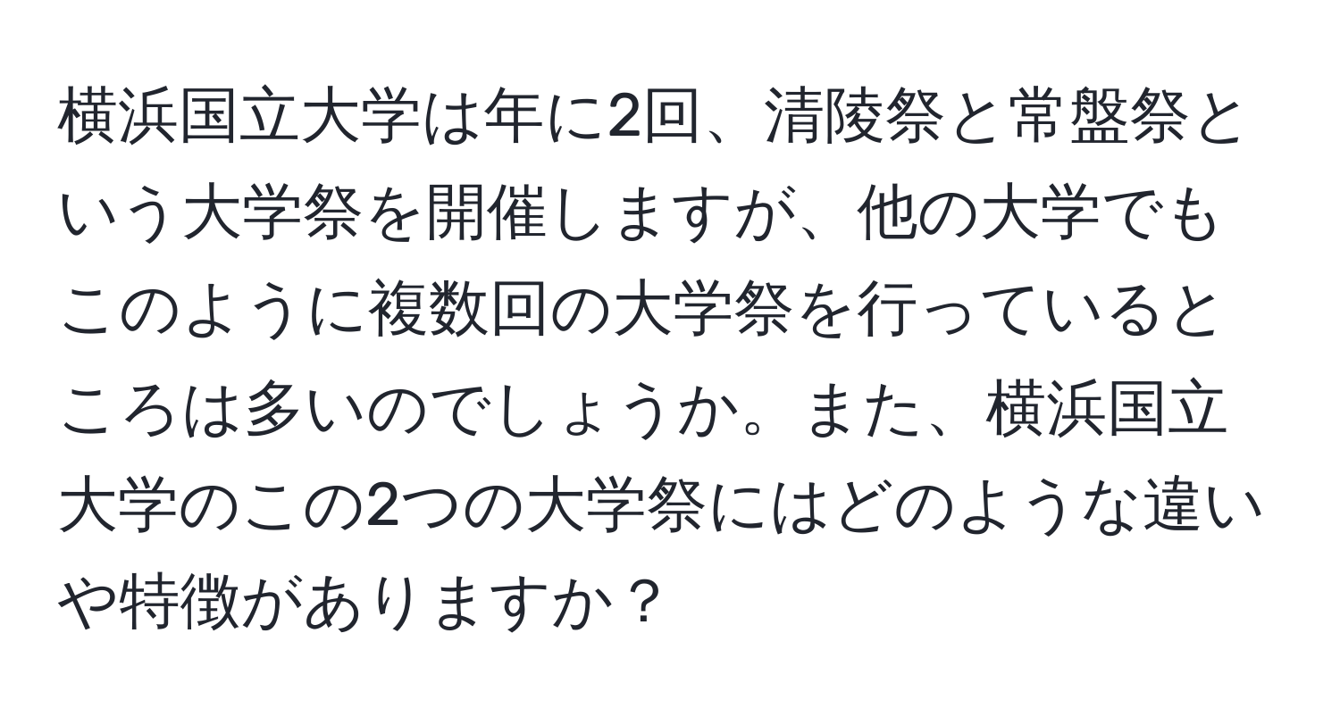 横浜国立大学は年に2回、清陵祭と常盤祭という大学祭を開催しますが、他の大学でもこのように複数回の大学祭を行っているところは多いのでしょうか。また、横浜国立大学のこの2つの大学祭にはどのような違いや特徴がありますか？