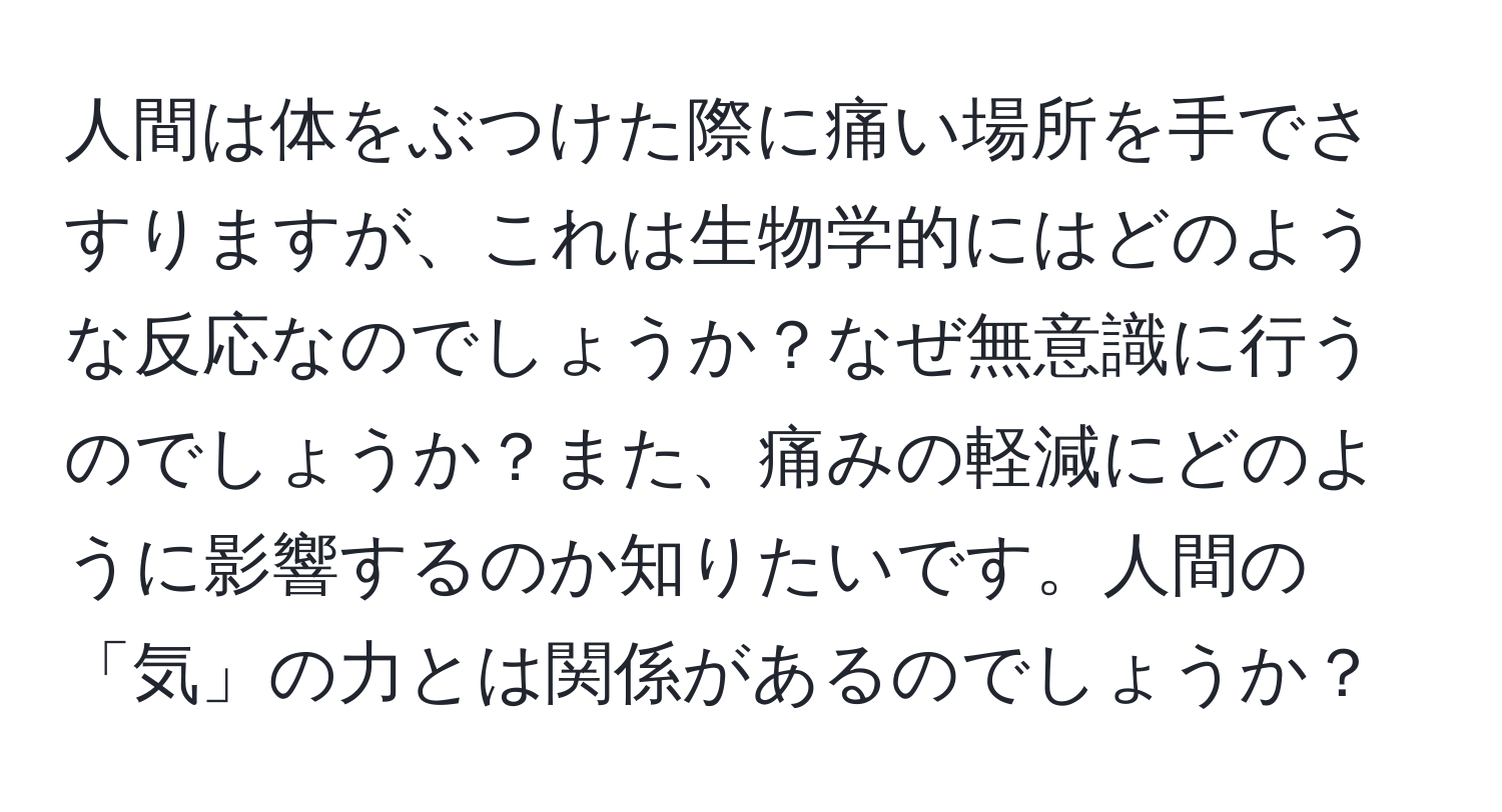 人間は体をぶつけた際に痛い場所を手でさすりますが、これは生物学的にはどのような反応なのでしょうか？なぜ無意識に行うのでしょうか？また、痛みの軽減にどのように影響するのか知りたいです。人間の「気」の力とは関係があるのでしょうか？