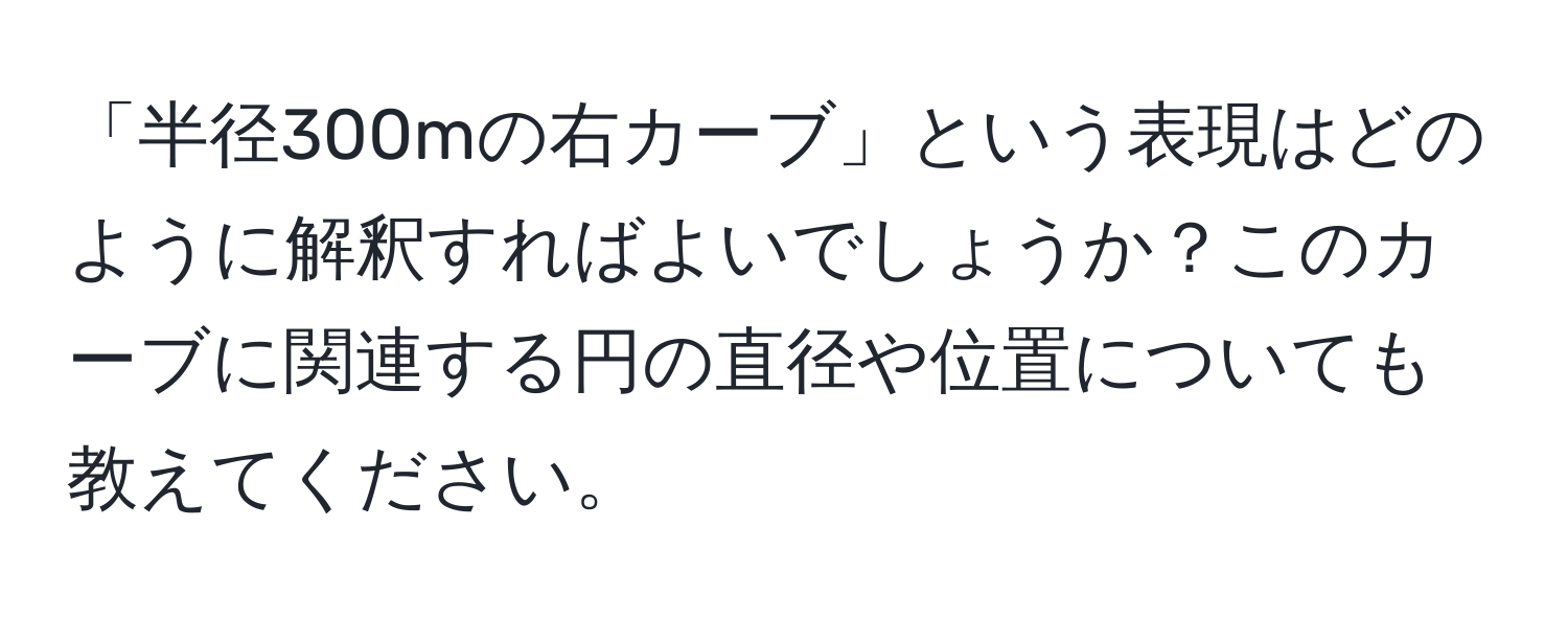 「半径300mの右カーブ」という表現はどのように解釈すればよいでしょうか？このカーブに関連する円の直径や位置についても教えてください。