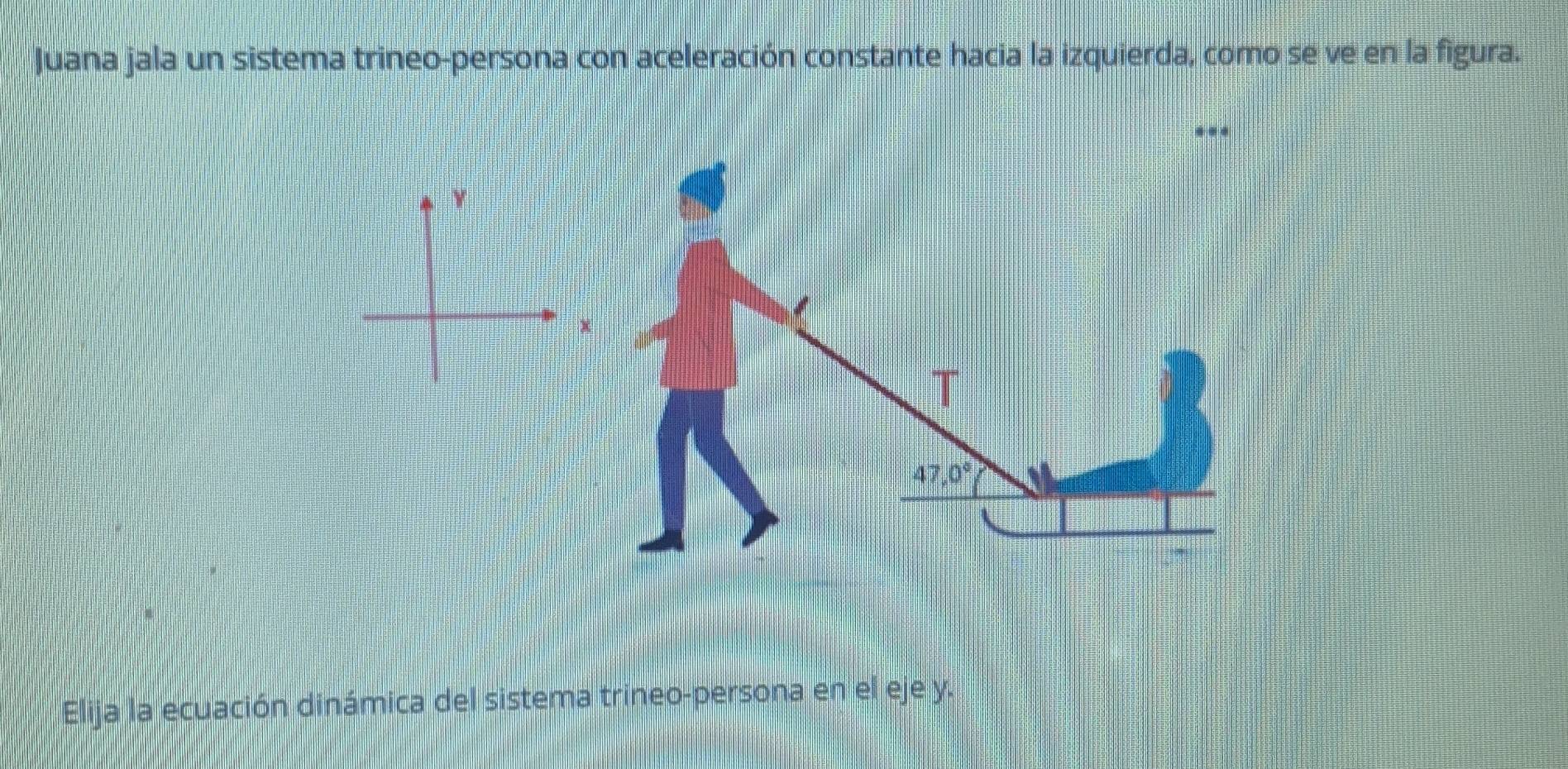 Juana jala un sistema trineo-persona con aceleración constante hacia la izquierda, como se ve en la figura.
x
T
47,0°
Elija la ecuación dinámica del sistema trineo-persona en el eje y.