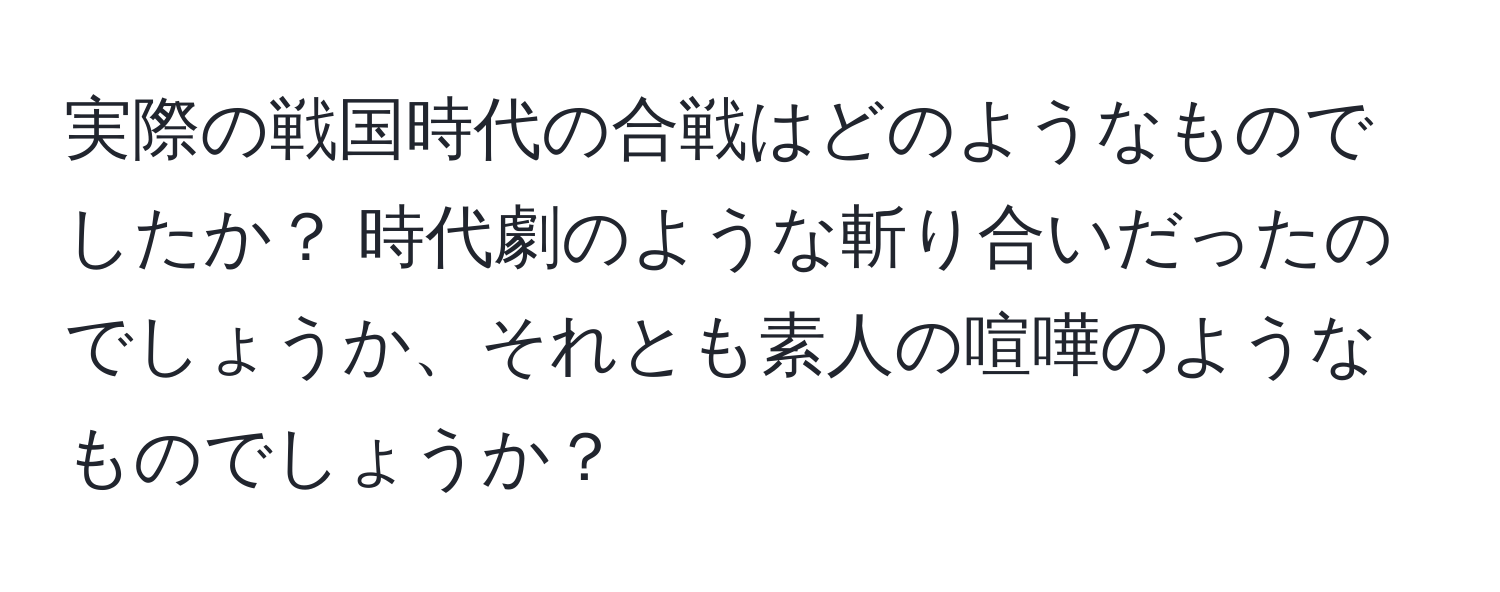 実際の戦国時代の合戦はどのようなものでしたか？ 時代劇のような斬り合いだったのでしょうか、それとも素人の喧嘩のようなものでしょうか？