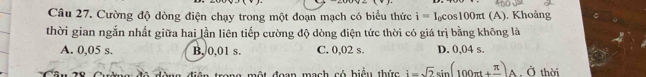 Cường độ dòng điện chạy trong một đoạn mạch có biểu thức i=I_0cos 100π t(A). Khoảng
thời gian ngắn nhất giữa hai lần liên tiếp cường độ dòng điện tức thời có giá trị bằng không là
A. 0,05 s. B. 0,01 s. C. 0,02 s. D. 0,04 s.
độ t đoạn mạch có biểu thức i=sqrt(2)sin (100π t+frac π )A , Ở thời