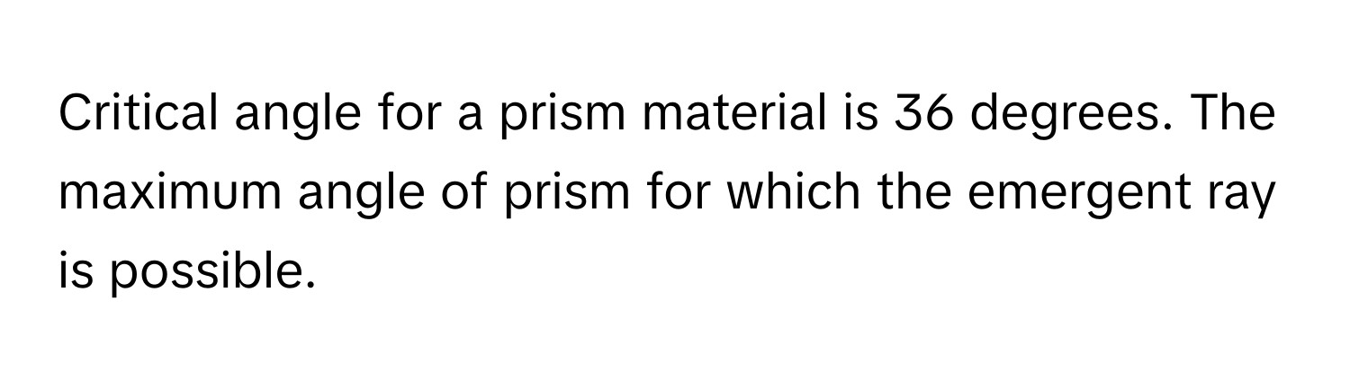 Critical angle for a prism material is 36 degrees. The maximum angle of prism for which the emergent ray is possible.