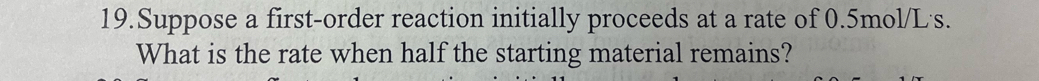 Suppose a first-order reaction initially proceeds at a rate of 0.5mol/L's. 
What is the rate when half the starting material remains?