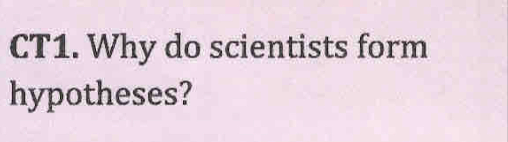 CT1. Why do scientists form 
hypotheses?