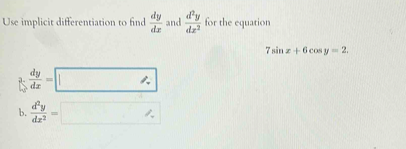 Use implicit differentiation to find  dy/dx  and  d^2y/dx^2  for the equation
7sin x+6cos y=2.
 dy/dx =□
b.  d^2y/dx^2 =□