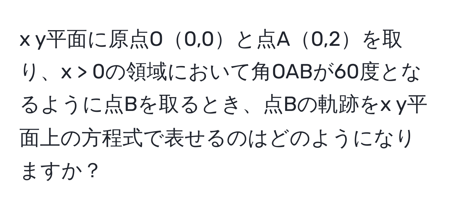 y平面に原点O0,0と点A0,2を取り、x > 0の領域において角OABが60度となるように点Bを取るとき、点Bの軌跡をx y平面上の方程式で表せるのはどのようになりますか？