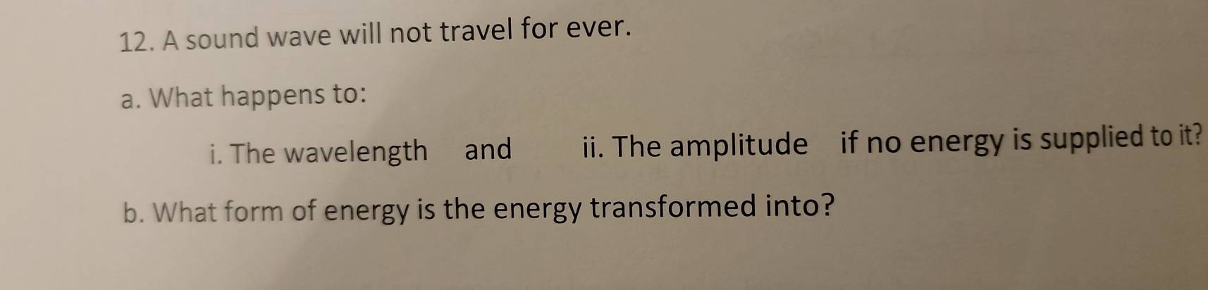 A sound wave will not travel for ever. 
a. What happens to: 
i. The wavelength and ii. The amplitude if no energy is supplied to it? 
b. What form of energy is the energy transformed into?