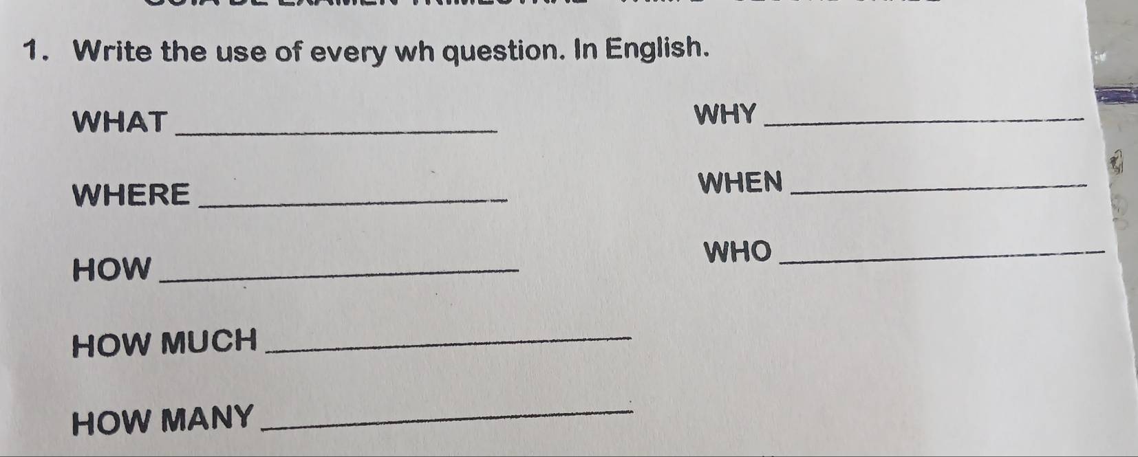 Write the use of every wh question. In English. 
WHAT _WHY_ 
WHERE _WHEN_ 
WHO_ 
HOW_ 
HOW MUCH_ 
HOW MANY 
_