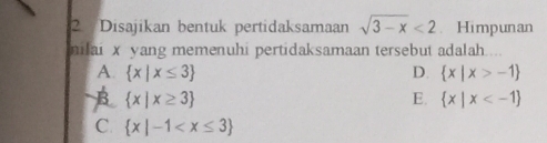 Disajikan bentuk pertidaksamaan sqrt(3-x)<2</tex> . Himpunan
nilai x yang memenuhi pertidaksamaan tersebut adalah....
A.  x|x≤ 3 D.  x|x>-1
B  x|x≥ 3
E.  x|x
C.  x|-1