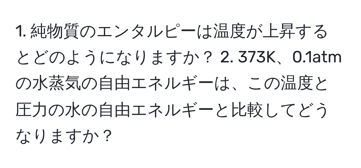 純物質のエンタルピーは温度が上昇するとどのようになりますか？ 2. 373K、0.1atmの水蒸気の自由エネルギーは、この温度と圧力の水の自由エネルギーと比較してどうなりますか？