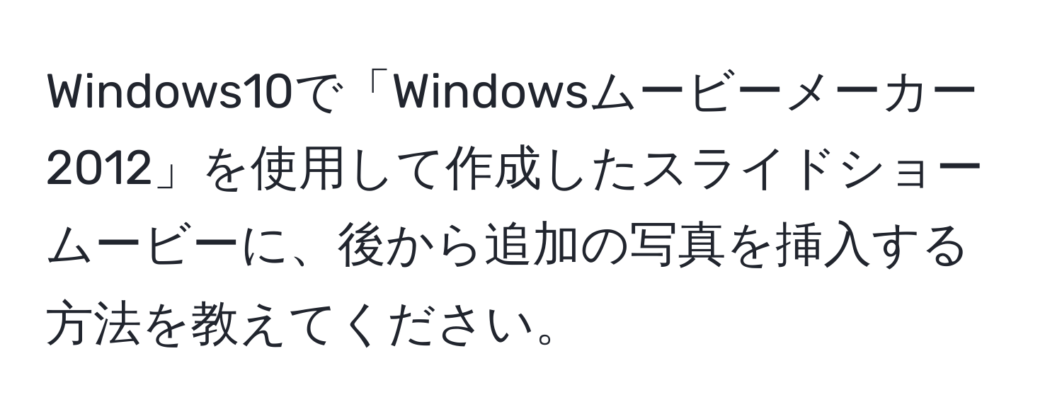 Windows10で「Windowsムービーメーカー2012」を使用して作成したスライドショームービーに、後から追加の写真を挿入する方法を教えてください。