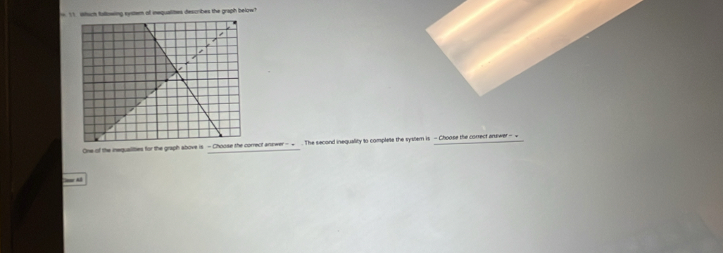 Which fallowing system of inequalities describes the graph below? 
One of the inequallities for the graph above is -Choose thct answer -_ . The second inequality to complete the system is - Choose the correct answer - 
C A