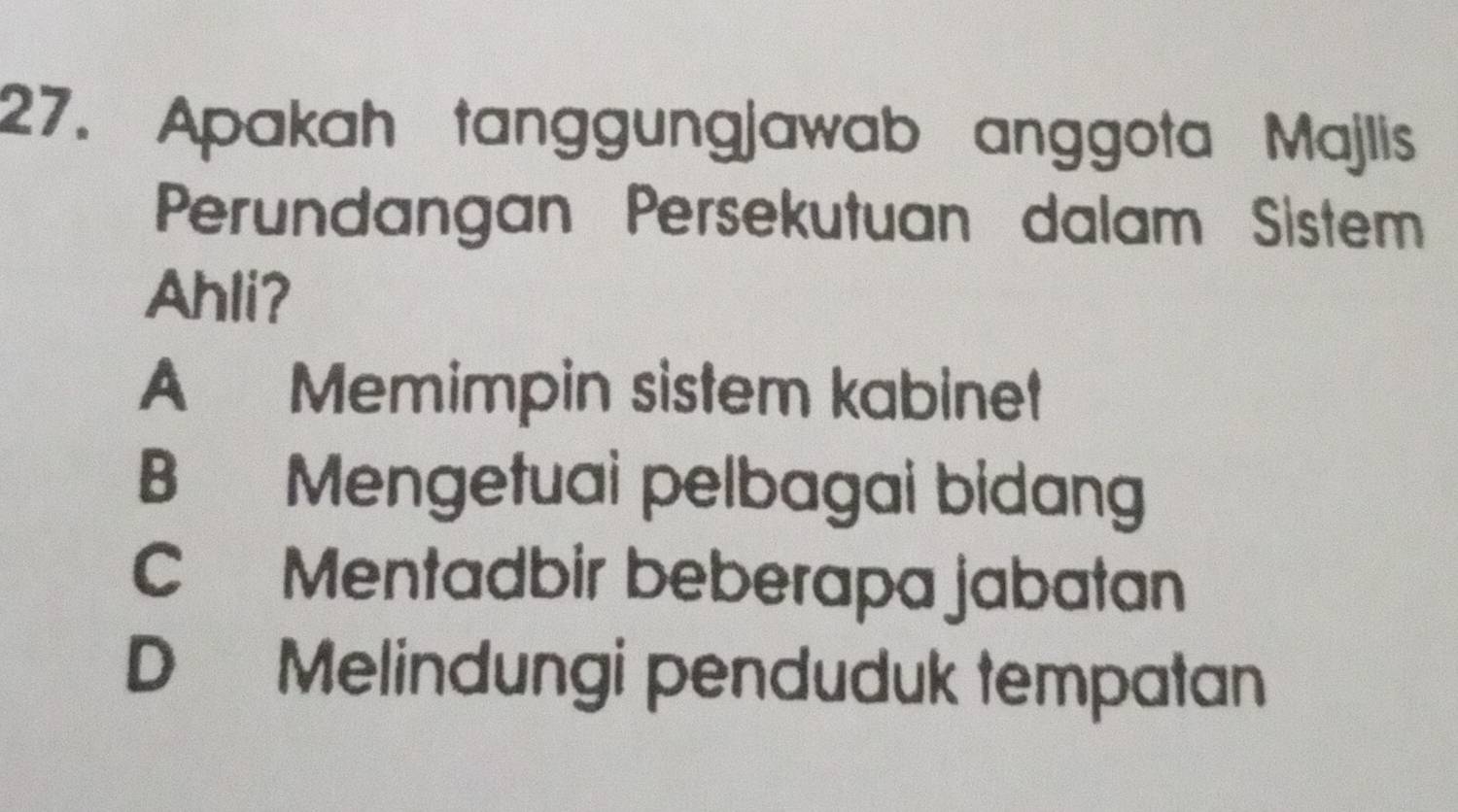 Apakah tanggungjawab anggota Majlis
Perundangan Persekutuan dalam Sistem
Ahli?
A Memimpin sistem kabinet
B Mengetuai pelbagai bidang
C Mentadbir beberapa jabatan
D Melindungi penduduk tempatan