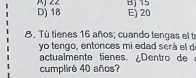 D) 18 E) 20 Bj 15
8. Tú tienes 16 años; cuando tengas el t
yo tengo, entonces mi edad será el de
actualmente tienes. ¿Dentro de
cumpliré 40 años?