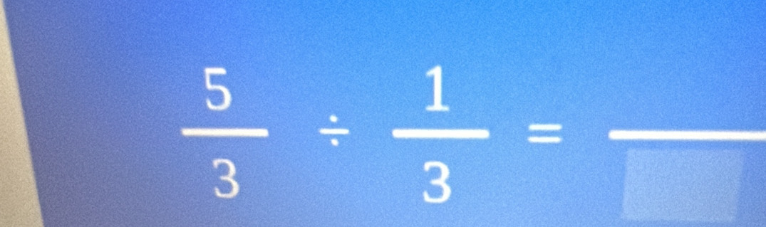  5/3 /  1/3 =frac 