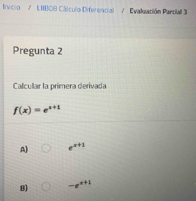 Inicio / LIIB08 Cálculo Diferencial Evaluación Parcial 3
Pregunta 2
Calcular la primera derivada
f(x)=e^(x+1)
A) e^(x+1)
B) -e^(x+1)