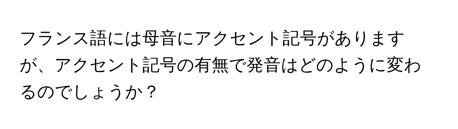 フランス語には母音にアクセント記号がありますが、アクセント記号の有無で発音はどのように変わるのでしょうか？