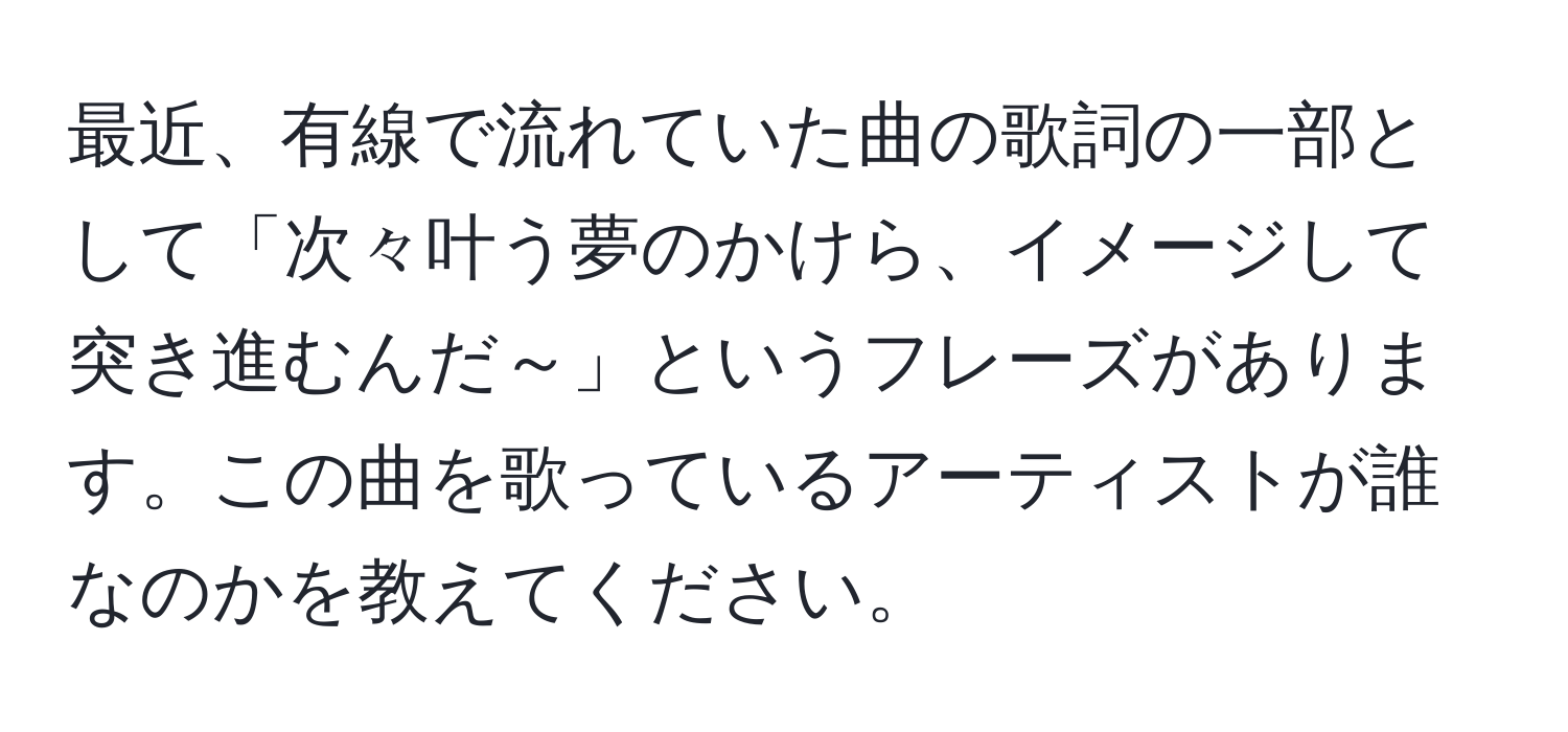 最近、有線で流れていた曲の歌詞の一部として「次々叶う夢のかけら、イメージして突き進むんだ～」というフレーズがあります。この曲を歌っているアーティストが誰なのかを教えてください。