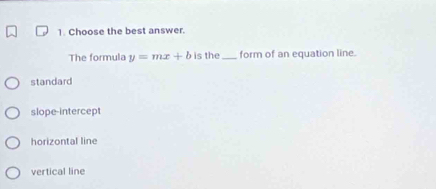 Choose the best answer.
The formula y=mx+b is the_ form of an equation line.
standard
slope-intercept
horizontal line
vertical line