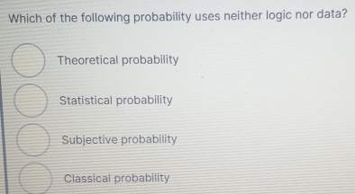 Which of the following probability uses neither logic nor data?
Theoretical probability
Statistical probability
Subjective probability
Classical probability