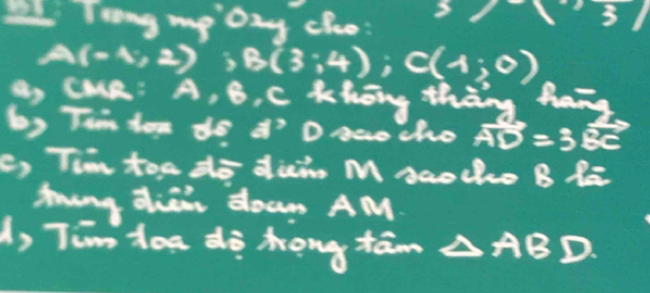 Trong me Day cho:
31
(-1;2); B(3;4); C(1;0)
Cue: A, B, C Khōng thāng hang
6) Tim You do d^3 D nao tho vector AD=3vector BC
c, Tim too do dui M saolhe B Ra
ming dien down AM
A, Tim Hoe do Kong tam △ AB D.