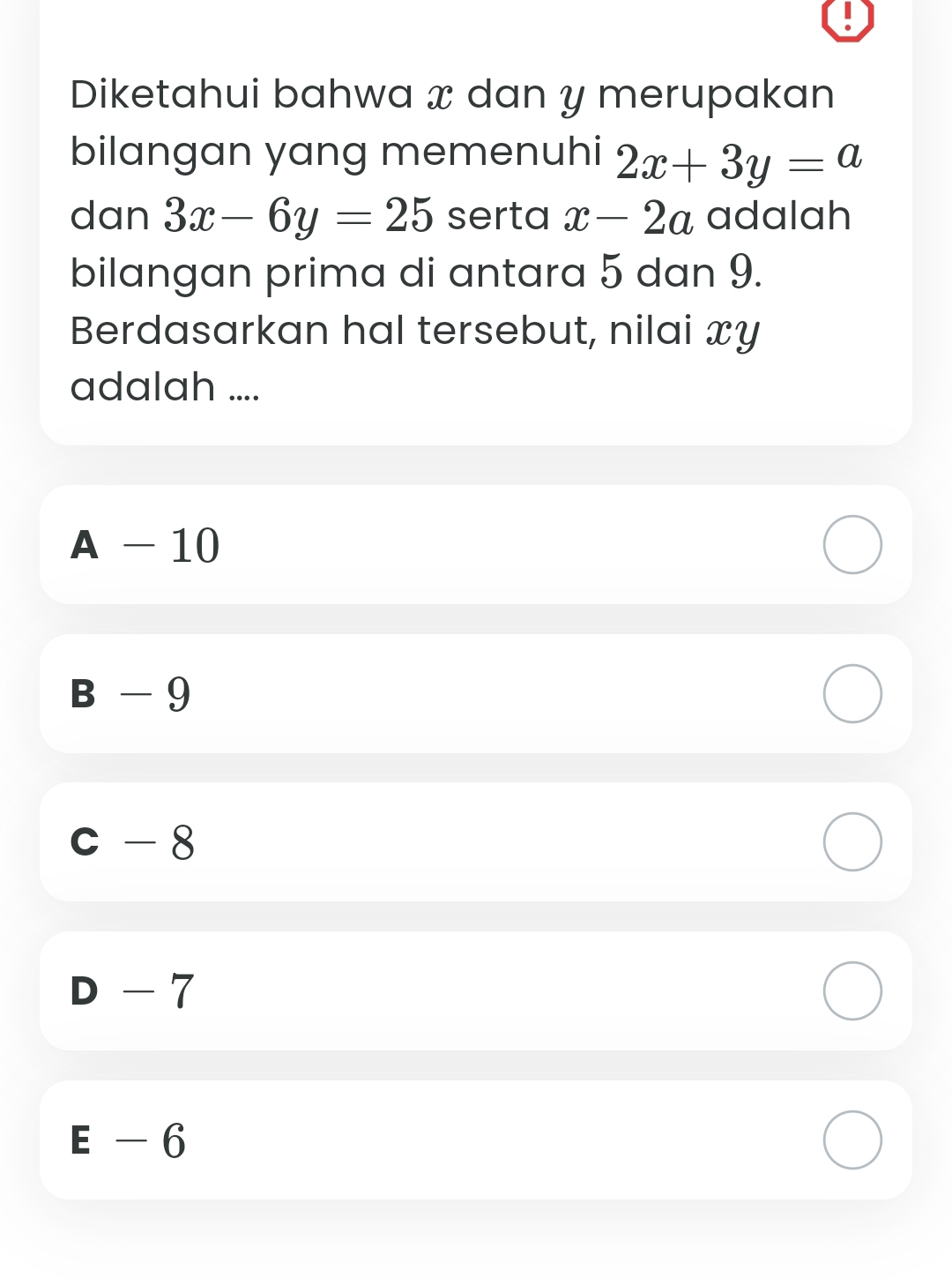 Diketahui bahwa x dan y merupakan
bilangan yang memenuhi 2x+3y=a
dan 3x-6y=25 serta x-2a adalah
bilangan prima di antara 5 dan 9.
Berdasarkan hal tersebut, nilai xy
adalah ....
A - 10
B-9
c - 8
D - 7
E - 6